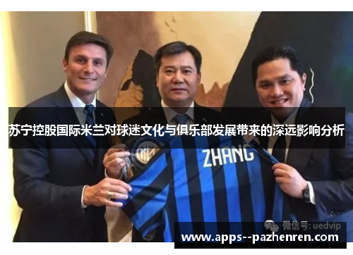 苏宁控股国际米兰对球迷文化与俱乐部发展带来的深远影响分析