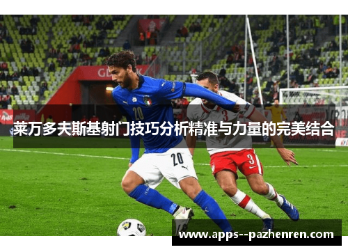 莱万多夫斯基射门技巧分析精准与力量的完美结合 莱万多夫斯基射门技巧分析精准与力量的完美结合