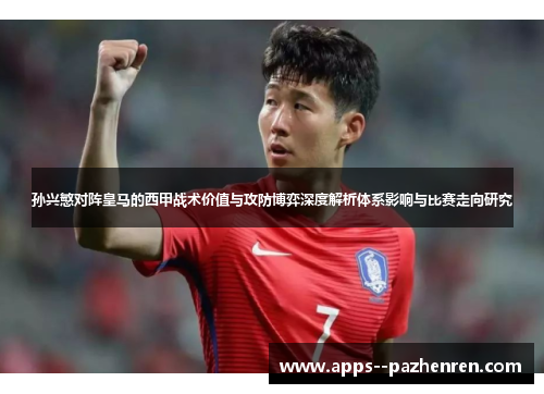 孙兴慜对阵皇马的西甲战术价值与攻防博弈深度解析体系影响与比赛走向研究