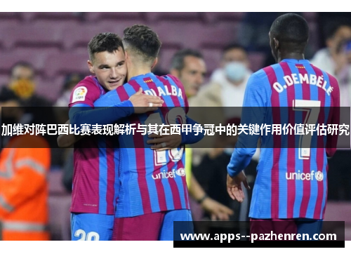 加维对阵巴西比赛表现解析与其在西甲争冠中的关键作用价值评估研究
