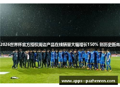 2026世界杯官方授权周边产品在线销量大幅增长150% 创历史新高