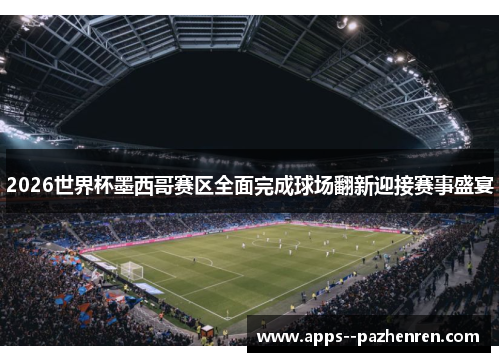 2026世界杯墨西哥赛区全面完成球场翻新迎接赛事盛宴