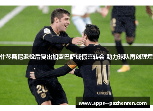 什琴斯尼退役后复出加盟巴萨成惊喜转会 助力球队再创辉煌