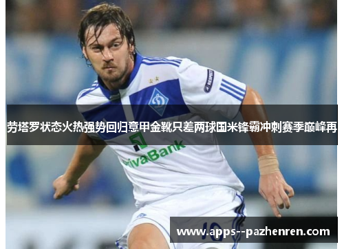劳塔罗状态火热强势回归意甲金靴只差两球国米锋霸冲刺赛季巅峰再
