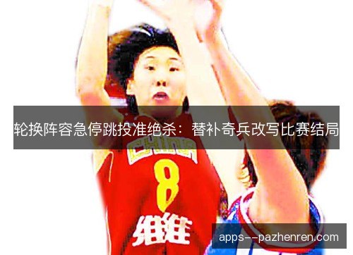 轮换阵容急停跳投准绝杀:替补奇兵改写比赛结局 轮换阵容急停跳投准绝杀:替补奇兵改写比赛结局